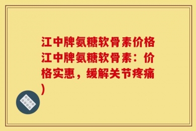 江中牌氨糖软骨素价格江中牌氨糖软骨素：价格实惠，缓解关节疼痛)