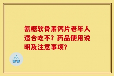 氨糖软骨素钙片老年人适合吃不？药品使用说明及注意事项？