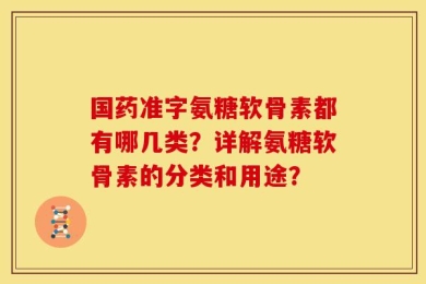 国药准字氨糖软骨素都有哪几类？详解氨糖软骨素的分类和用途？
