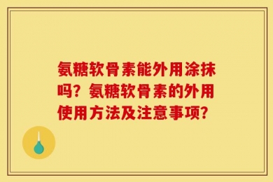 氨糖软骨素能外用涂抹吗？氨糖软骨素的外用使用方法及注意事项？