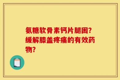 氨糖软骨素钙片腿困？缓解膝盖疼痛的有效药物？
