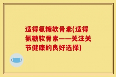 适得氨糖软骨素(适得氨糖软骨素——关注关节健康的良好选择)