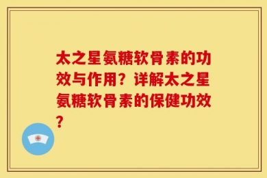 太之星氨糖软骨素的功效与作用？详解太之星氨糖软骨素的保健功效？