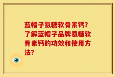 蓝帽子氨糖软骨素钙？了解蓝帽子品牌氨糖软骨素钙的功效和使用方法？
