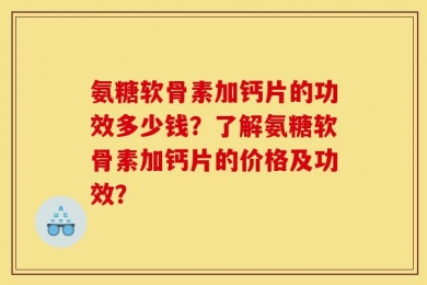 氨糖软骨素加钙片的功效多少钱？了解氨糖软骨素加钙片的价格及功效？