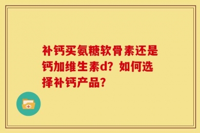补钙买氨糖软骨素还是钙加维生素d？如何选择补钙产品？
