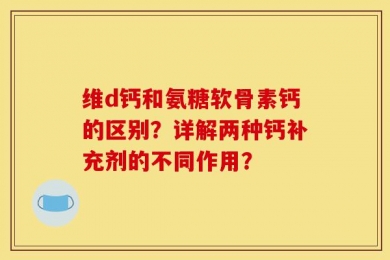 维d钙和氨糖软骨素钙的区别？详解两种钙补充剂的不同作用？