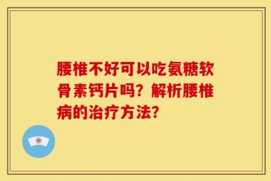 腰椎不好可以吃氨糖软骨素钙片吗？解析腰椎病的治疗方法？