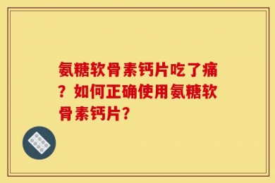 氨糖软骨素钙片吃了痛？如何正确使用氨糖软骨素钙片？