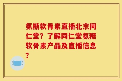氨糖软骨素直播北京同仁堂？了解同仁堂氨糖软骨素产品及直播信息？