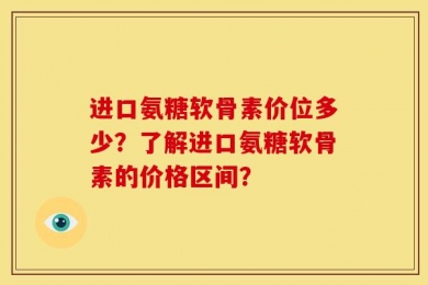 进口氨糖软骨素价位多少？了解进口氨糖软骨素的价格区间？