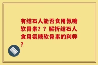 有结石人能否食用氨糖软骨素？？解析结石人食用氨糖软骨素的利弊？