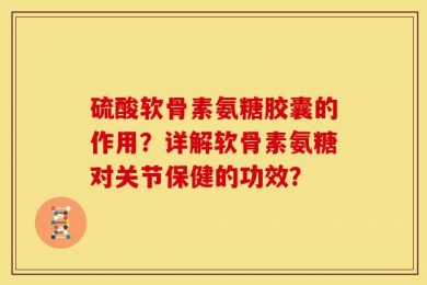 硫酸软骨素氨糖胶囊的作用？详解软骨素氨糖对关节保健的功效？