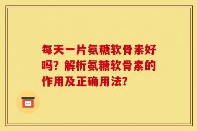 每天一片氨糖软骨素好吗？解析氨糖软骨素的作用及正确用法？