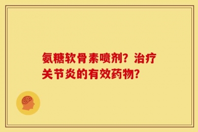 氨糖软骨素喷剂？治疗关节炎的有效药物？