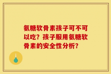 氨糖软骨素孩子可不可以吃？孩子服用氨糖软骨素的安全性分析？