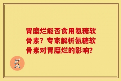 胃糜烂能否食用氨糖软骨素？专家解析氨糖软骨素对胃糜烂的影响？