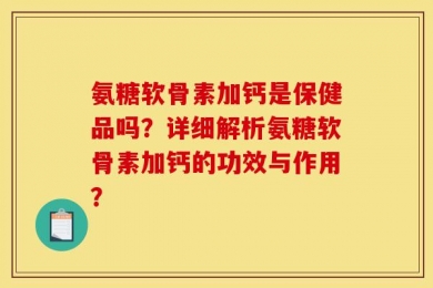氨糖软骨素加钙是保健品吗？详细解析氨糖软骨素加钙的功效与作用？