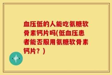 血压低的人能吃氨糖软骨素钙片吗(低血压患者能否服用氨糖软骨素钙片？)