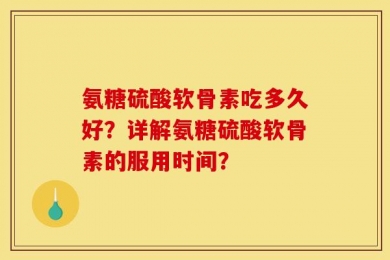 氨糖硫酸软骨素吃多久好？详解氨糖硫酸软骨素的服用时间？