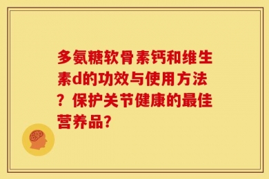 多氨糖软骨素钙和维生素d的功效与使用方法？保护关节健康的最佳营养品？