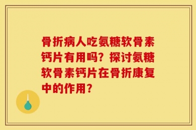 骨折病人吃氨糖软骨素钙片有用吗？探讨氨糖软骨素钙片在骨折康复中的作用？