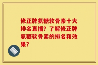 修正牌氨糖软骨素十大排名直播？了解修正牌氨糖软骨素的排名和效果？