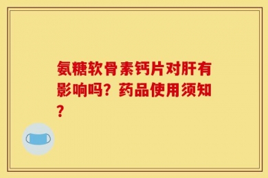 氨糖软骨素钙片对肝有影响吗？药品使用须知？