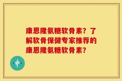 康恩隆氨糖软骨素？了解软骨保健专家推荐的康恩隆氨糖软骨素？