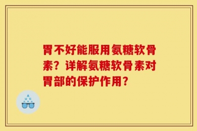 胃不好能服用氨糖软骨素？详解氨糖软骨素对胃部的保护作用？