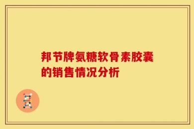 邦节牌氨糖软骨素胶囊的销售情况分析