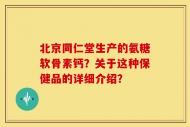 北京同仁堂生产的氨糖软骨素钙？关于这种保健品的详细介绍？
