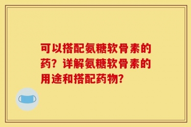 可以搭配氨糖软骨素的药？详解氨糖软骨素的用途和搭配药物？