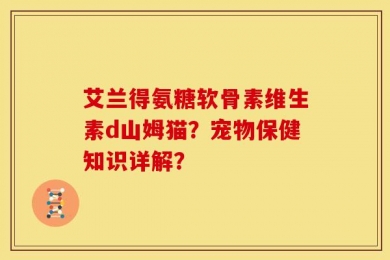 艾兰得氨糖软骨素维生素d山姆猫？宠物保健知识详解？
