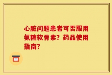 心脏问题患者可否服用氨糖软骨素？药品使用指南？