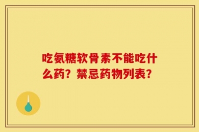吃氨糖软骨素不能吃什么药？禁忌药物列表？