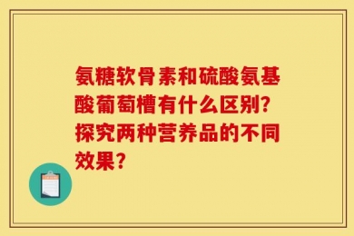 氨糖软骨素和硫酸氨基酸葡萄槽有什么区别？探究两种营养品的不同效果？