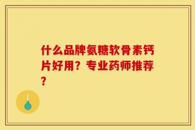什么品牌氨糖软骨素钙片好用？专业药师推荐？