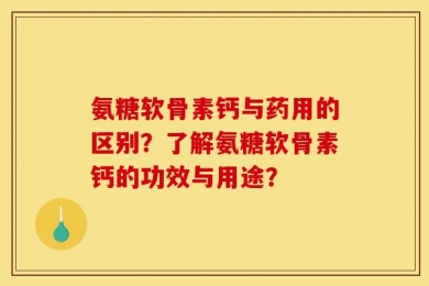 氨糖软骨素钙与药用的区别？了解氨糖软骨素钙的功效与用途？