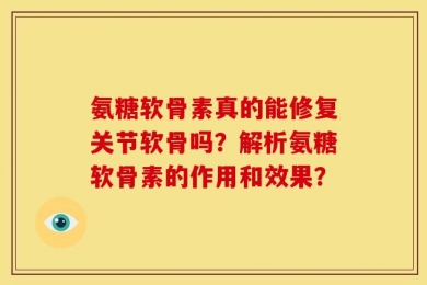 氨糖软骨素真的能修复关节软骨吗？解析氨糖软骨素的作用和效果？