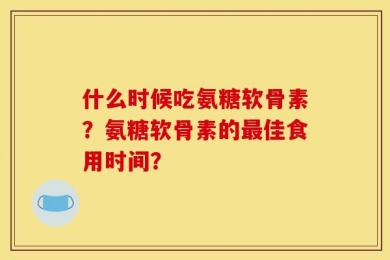 什么时候吃氨糖软骨素？氨糖软骨素的最佳食用时间？