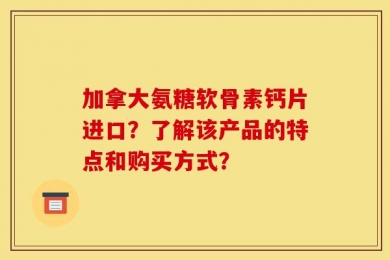 加拿大氨糖软骨素钙片进口？了解该产品的特点和购买方式？