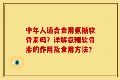 中年人适合食用氨糖软骨素吗？详解氨糖软骨素的作用及食用方法？