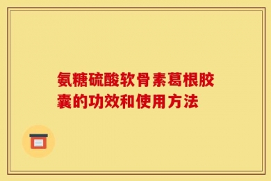 氨糖硫酸软骨素葛根胶囊的功效和使用方法