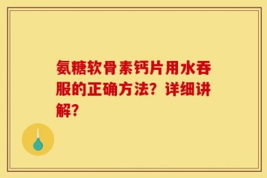 氨糖软骨素钙片用水吞服的正确方法？详细讲解？