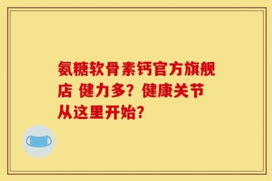 氨糖软骨素钙官方旗舰店 健力多？健康关节从这里开始？