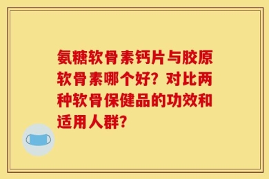 氨糖软骨素钙片与胶原软骨素哪个好？对比两种软骨保健品的功效和适用人群？