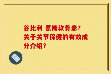 谷比利 氨糖软骨素？关于关节保健的有效成分介绍？
