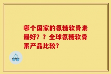 哪个国家的氨糖软骨素最好？？全球氨糖软骨素产品比较？