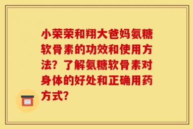 小荣荣和翔大爸妈氨糖软骨素的功效和使用方法？了解氨糖软骨素对身体的好处和正确用药方式？